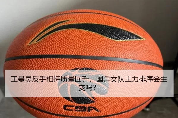 王曼昱反手相持质量回升，国乒女队主力排序会生变吗？