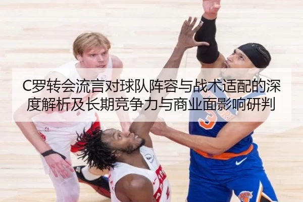 C罗转会流言对球队阵容与战术适配的深度解析及长期竞争力与商业面影响研判