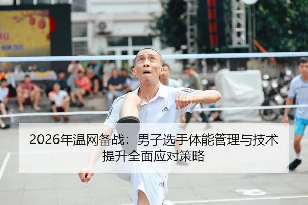 2026年温网备战：男子选手体能管理与技术提升全面应对策略