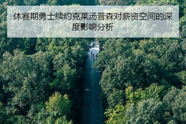 休赛期勇士续约克莱汤普森对薪资空间的深度影响分析