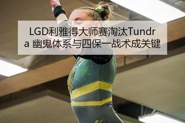 LGD利雅得大师赛淘汰Tundra 幽鬼体系与四保一战术成关键