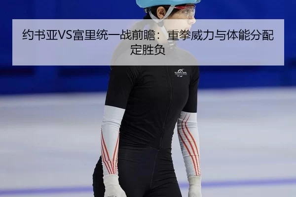 约书亚VS富里统一战前瞻：重拳威力与体能分配定胜负